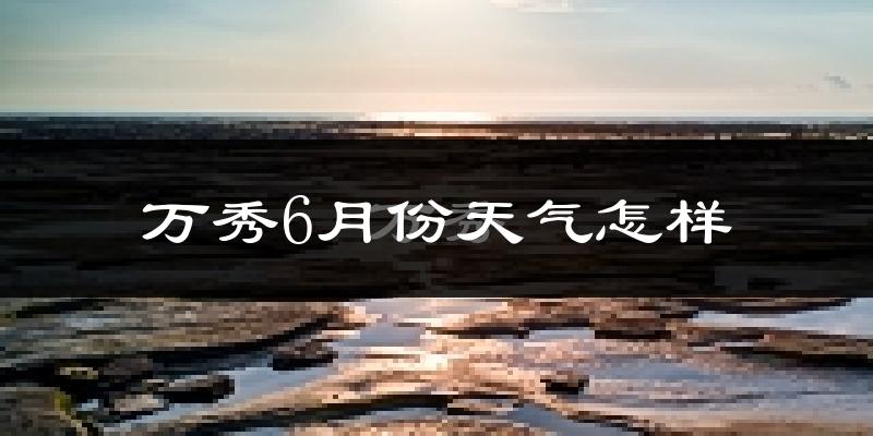 万秀6月份天气怎样?万秀六月热不热?