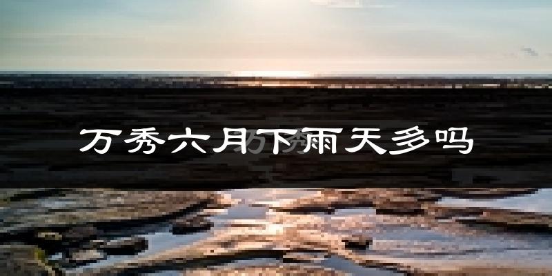 万秀六月下雨天多吗?万秀6月份降雨量多少?