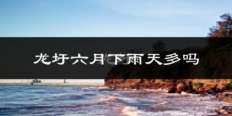 龙圩六月下雨天多吗?龙圩6月份降雨量多少?