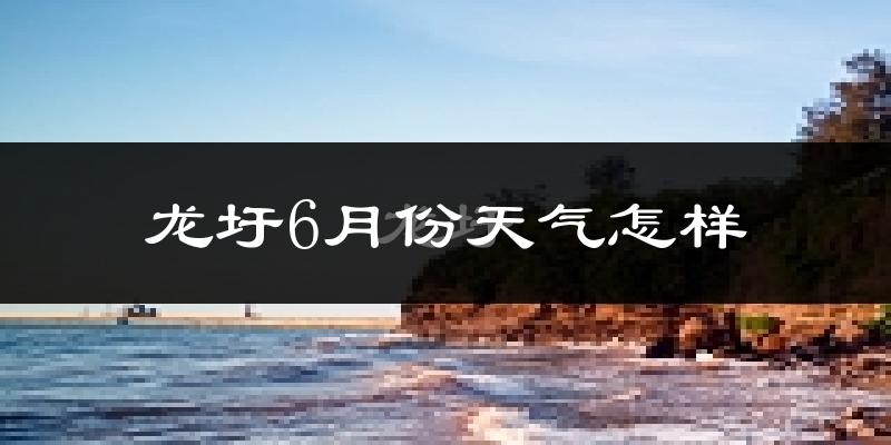 龙圩6月份天气怎样?龙圩六月热不热?