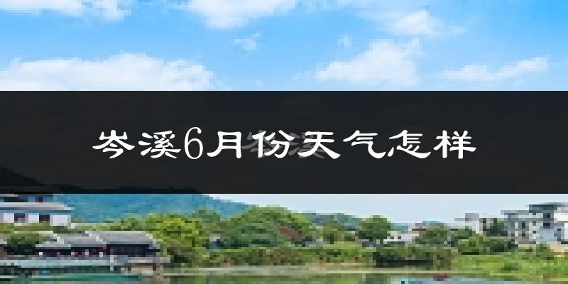 岑溪市6月份天气如何?很热吗?