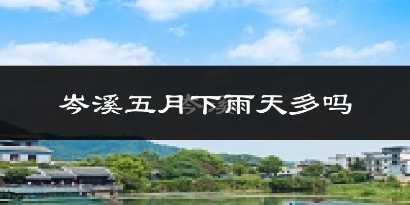 岑溪五月下雨天多吗?岑溪5月份降雨量多少?