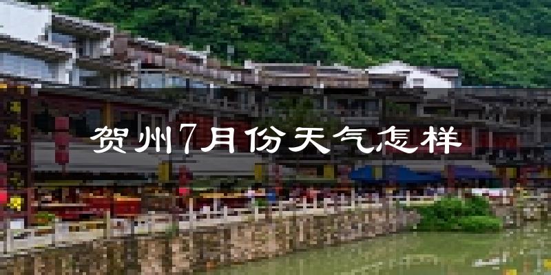 贺州市7月份天气如何?很热吗?