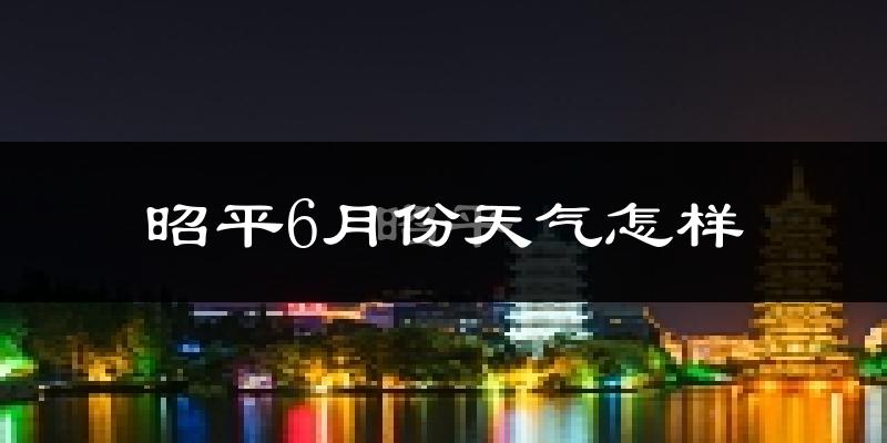 昭平县6月份天气如何?很热吗?