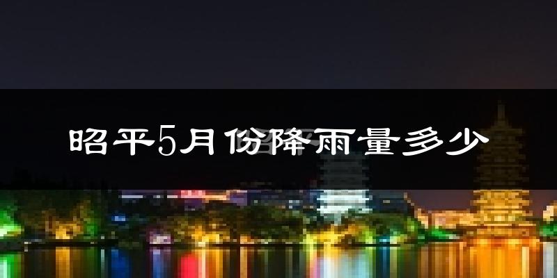 昭平5月份降雨量多少?昭平五月下雨多吗?