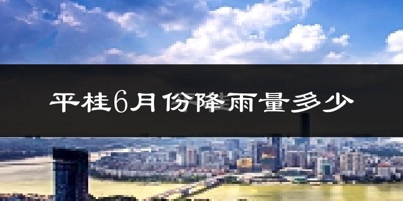 平桂6月份降雨量多少?平桂六月下雨多吗?