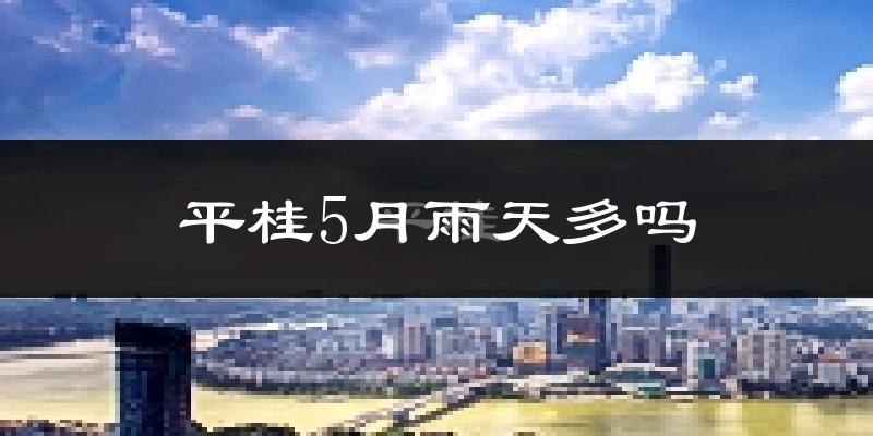 平桂5月雨天多吗?