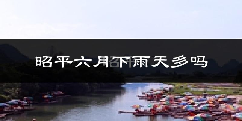 昭平六月下雨天多吗?昭平6月份降雨量多少?