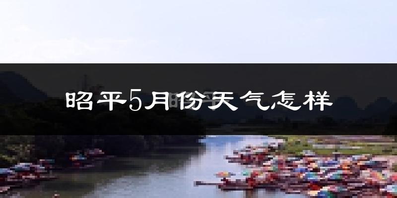 昭平5月份天气怎样?昭平五月冷不冷?