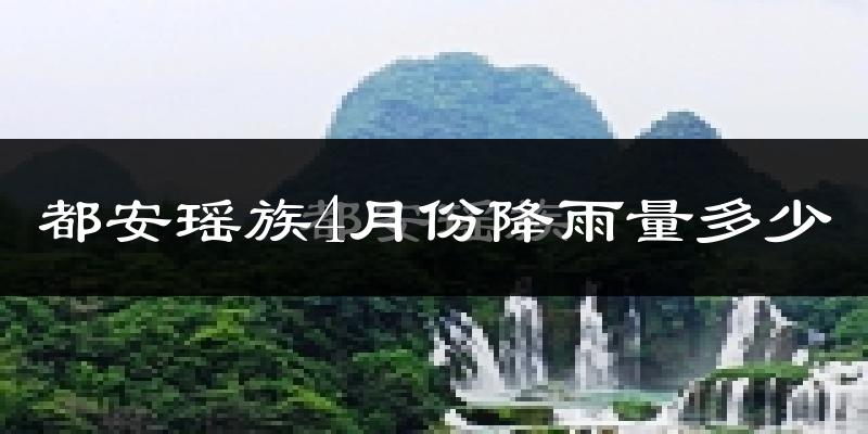 都安瑶族4月份降雨量多少?都安瑶族四月下雨多吗?