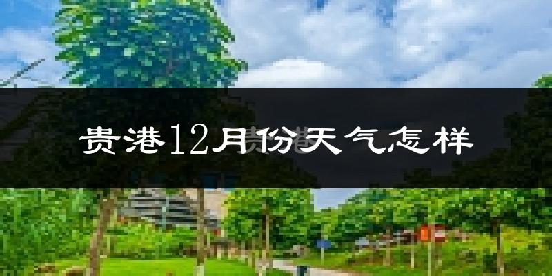 贵港12月份天气怎样?贵港十二月冷吗?