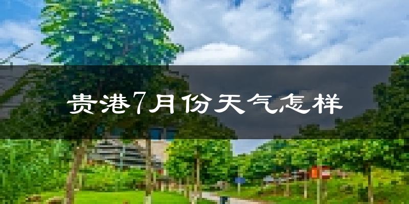 贵港市7月份天气如何?很热吗?