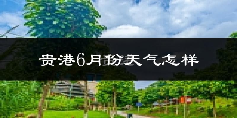 贵港6月份天气如何?很热吗?