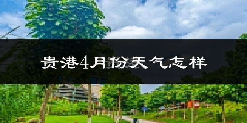 贵港市4月份天气如何?天气冷热情况分析