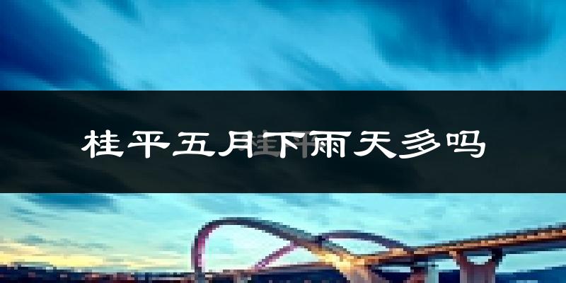 桂平五月下雨天多吗?桂平5月份降雨量多少?