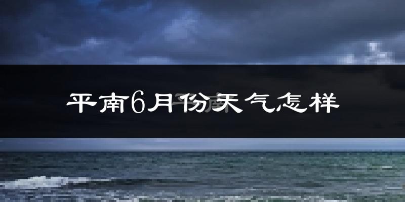 平南县6月份天气如何?很热吗?