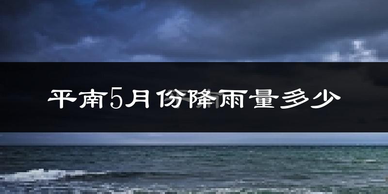 平南5月份降雨量多少?平南五月下雨多吗?