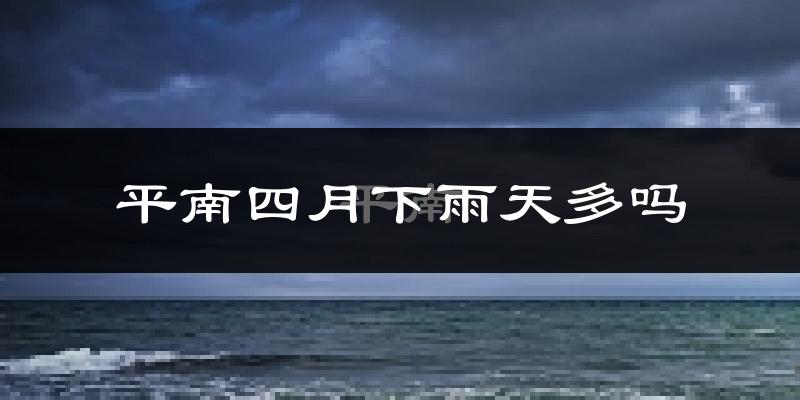 平南四月下雨天多吗?平南4月份降雨量多少?