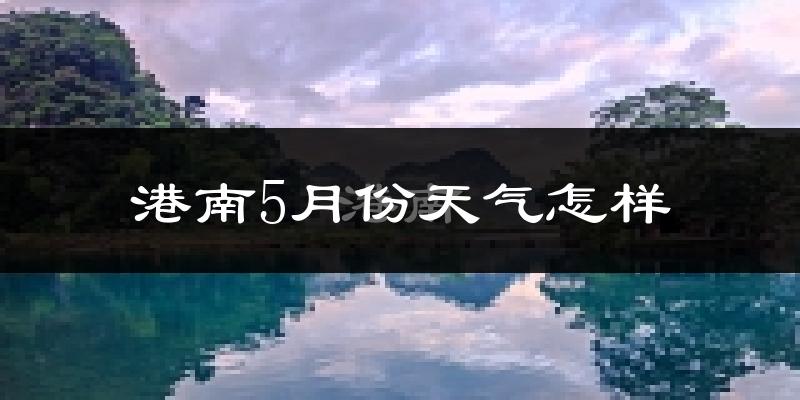 港南5月份天气怎样?港南五月冷吗?