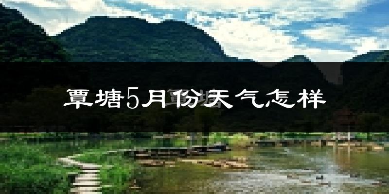 覃塘5月份天气怎样?覃塘五月冷不冷?