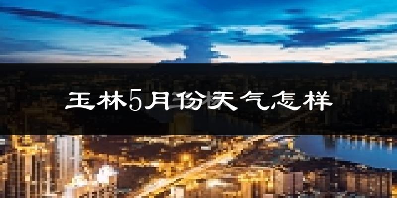 玉林市5月份天气如何?很热吗?