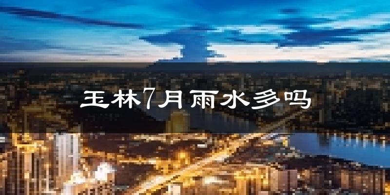 玉林7月雨水多吗?