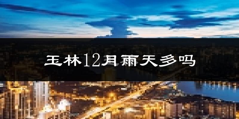 玉林12月雨天多吗?