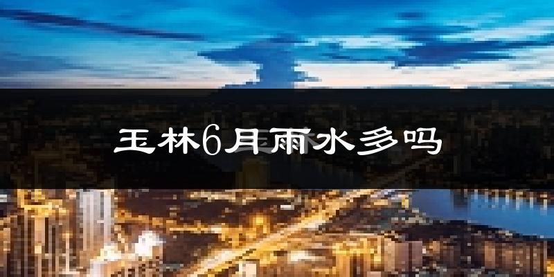 玉林6月雨水多吗?