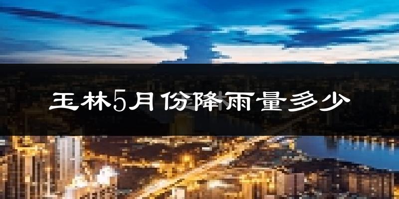 玉林5月份降雨量多少?玉林五月下雨多吗?