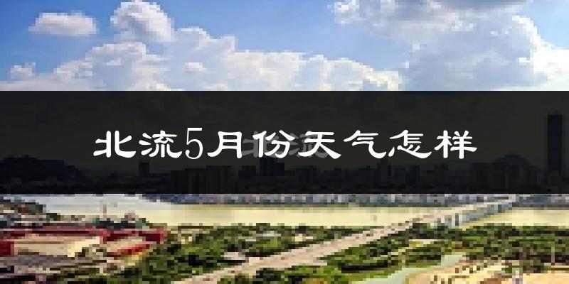 北流市5月份天气如何?很热吗?