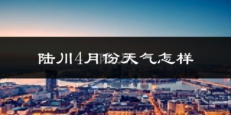 陆川县4月份天气如何?天气冷热情况分析