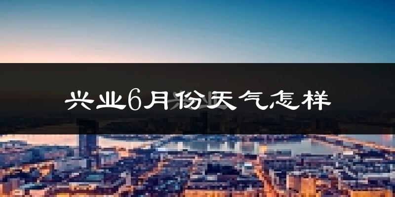 兴业县6月份天气如何?很热吗?