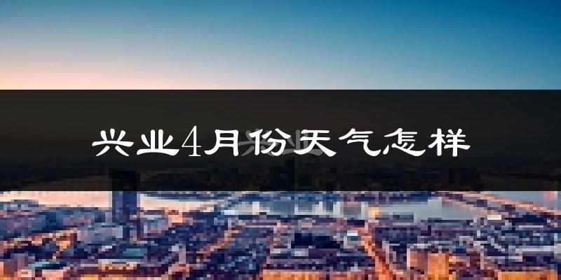 兴业县4月份天气如何?冷热情况怎么样?