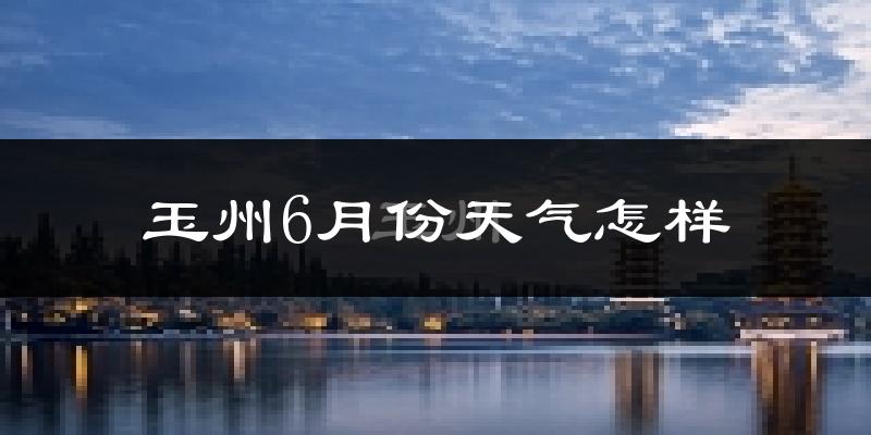 玉州6月份天气怎样?玉州六月热不热?