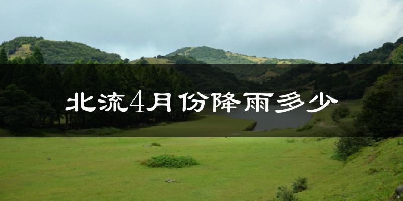 北流4月份降雨多少?