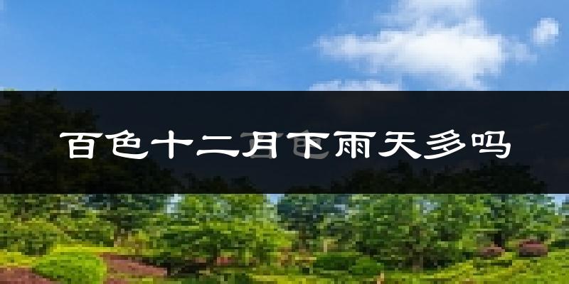 百色十二月下雨天多吗?百色12月份降雨量多少?