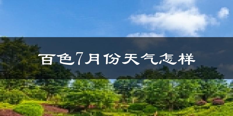 百色市7月份天气如何?很热吗?
