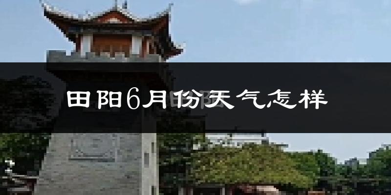 田阳县6月份天气如何?很热吗?