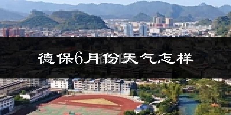 德保县6月份天气如何?很热吗?