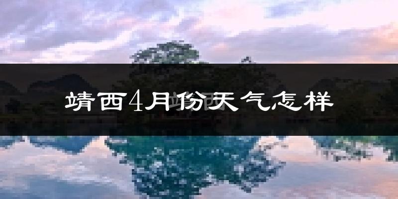 靖西市4月份天气如何?天气冷热情况分析