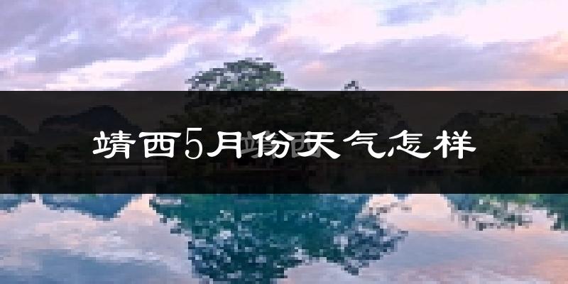 靖西市5月份天气如何?很热吗?