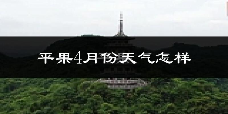 平果县4月份天气如何?很热吗?