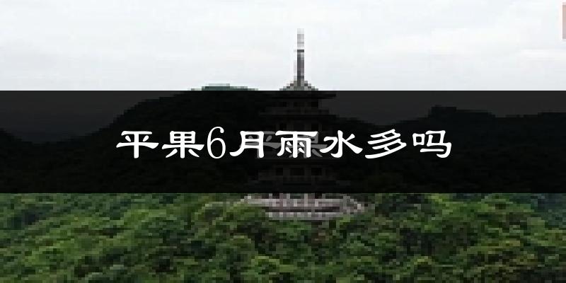 平果6月雨水多吗?