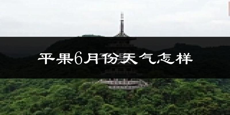 平果县6月份天气如何?很热吗?