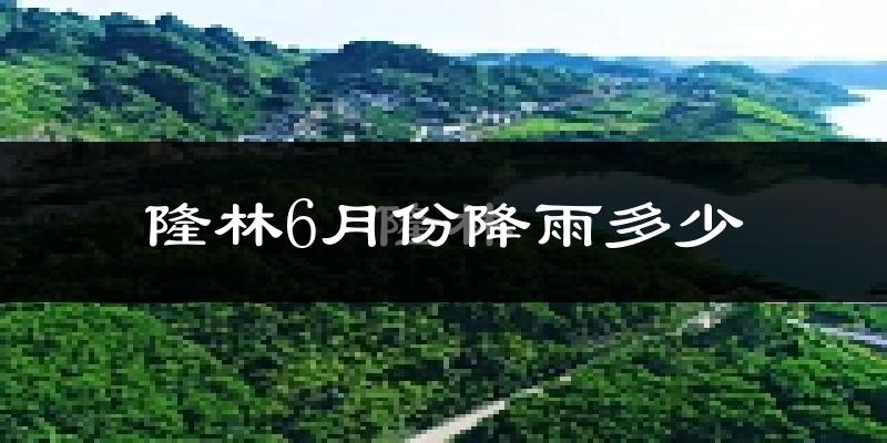 隆林6月份降雨多少?