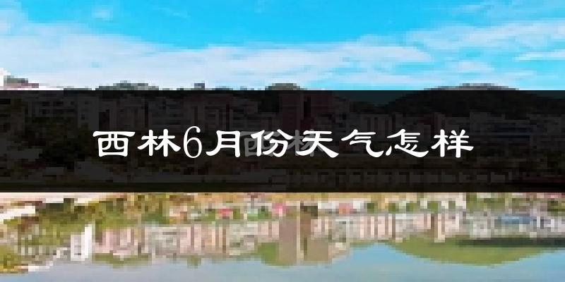 西林县6月份天气如何?很热吗?