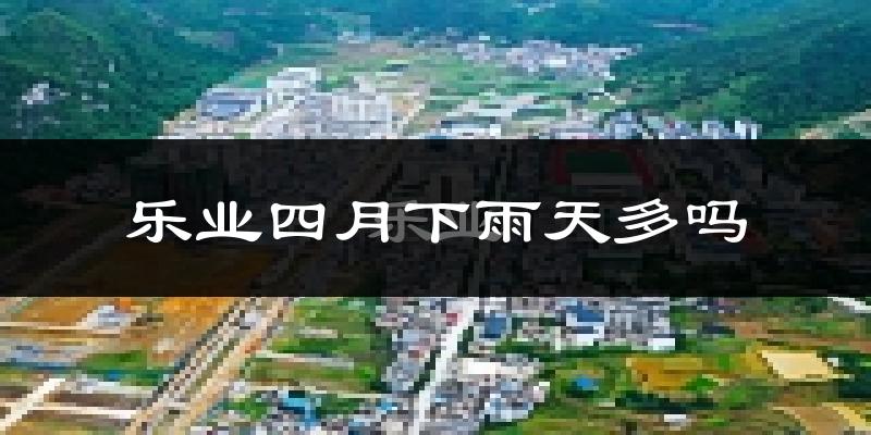 乐业四月下雨天多吗?乐业4月份降雨量多少?
