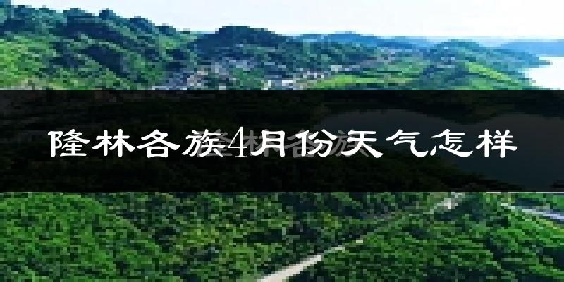 隆林各族自治县4月份天气如何?天气热吗?