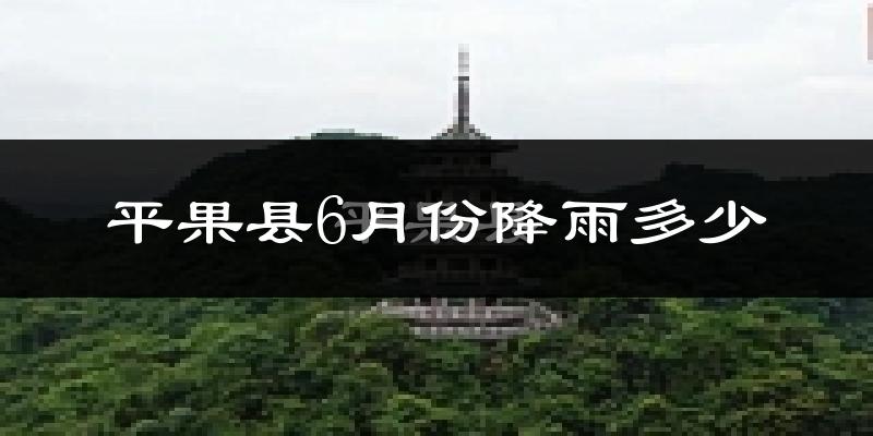 平果县6月份降雨多少?