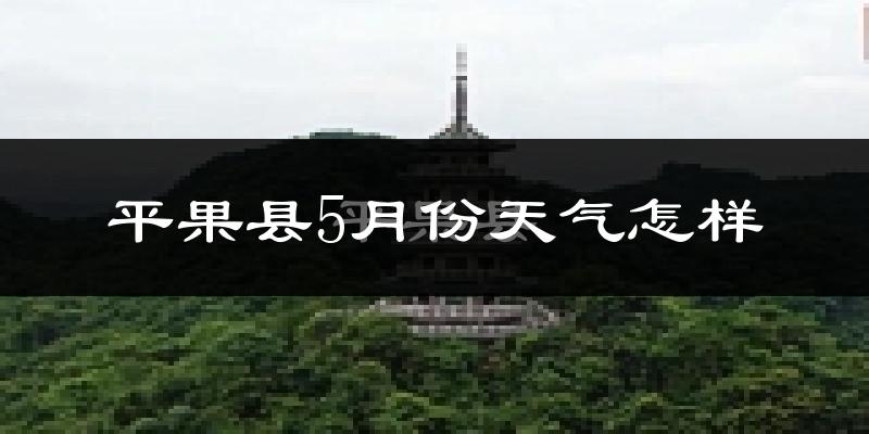广西平果县5月份天气如何?很热吗?
